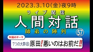 ライブ配信「人間対話」師弟の陣列　57回【7つの大罪⑧原田！悪いのはお前だ‼】