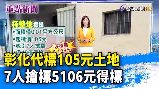 彰化代標105元土地 7人搶標5106元得標【重點新聞】-20230704