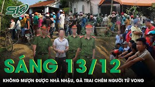 Sáng 13/12: Mượn nhà nhậu không được, gã trai chém người tử vong rồi mang chăn ra đắp cho nạn nhân