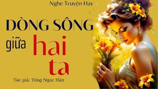 Đọc Truyện Ngắn Hay: DÒNG SÔNG GIỮA HAI TA | TRUYỆN TÂM LÝ XÃ HỘI - Truyện tâm sự của người đàn bà