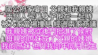 國公府家宴日，父親和我親姨兩個人，光著身子抱在一起時，被大家當場撞見，經過兩家商議，我親姨被從後門抬進了侯府，母親的庶妹成了父親的姨娘，我的庶妹，也與我同年同月出生【幸福人生】#為人處世#生活經驗