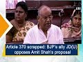 Article 370 scrapped: BJP’s ally JD(U) opposes Amit Shah’s proposal