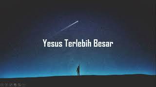 Yesus Terlebih Besar (Lirik)