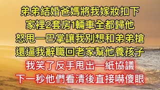 弟弟結婚爸媽將我嫁妝扣下，家裡2套房1輛車全都歸他，怒甩一巴掌讓我別想和弟弟搶，還逼我辭職回老家幫他養孩子，我笑了反手甩出一紙協議，下一秒他們看清後直接嚇傻眼