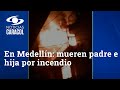 Tragedia en Medellín: mueren padre e hija por incendio de su vivienda