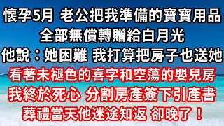 懷孕5月 老公把我準備的寶寶用品，全部無償轉贈給白月光，他說：她經濟困難 我打算把房子也送她，看著未褪色的喜字和空蕩的嬰兒房，我終於死心 分割房產簽下引產書，葬禮當天他迷途知返卻晚了#家庭伦理#小說