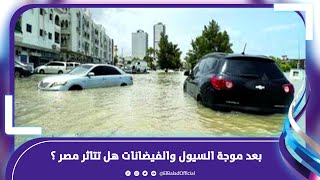 مفاجأة في حالة الطقس .. هل تتاثر مصر بموجة السيول والفيضانات بالمنطقة؟