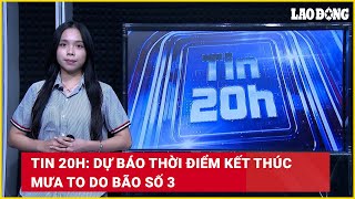 Tin 20h: Dự báo thời điểm kết thúc mưa to do bão số 3 | Báo Lao Động