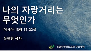 [논현주안장로교회 주일예배] 나의 자랑거리는 무엇인가  (유헌형 목사) 2023.9.3.