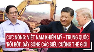 Cực Nóng: Việt Nam khiến Mỹ - Trung Quốc 'rối bời’, dậy sóng các siêu cường thế giới