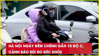 Hà Nội ngày đêm chênh gần 10 độ C, cảnh báo rủi ro sức khỏe| Báo Lao Động