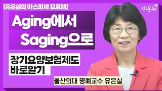 [유은실의 아스피체 모르템] Aging에서 Saging으로 : 장기요양보험제도 바로 알기 / 울산의대 명예교수 유은실