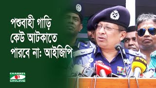 কোরবানীর পশুবাহী গাড়ি গন্তব্যে পৌঁছার আগ পর্যন্ত কেউ আটকাতে পারবে না: আইজিপি