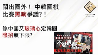 鬧出圈外！中韓圍棋比賽黑哨爭議?！係中國又玻璃心定韓國陰招無下限?