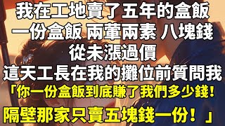 我在工地賣了五年的盒飯。   一份盒飯，兩葷兩素，八塊錢，從未漲過價。 這天，工長在我的攤位前質問我。 「你一份盒飯到底賺了我們多少錢！隔壁那家只賣五塊錢一份！」