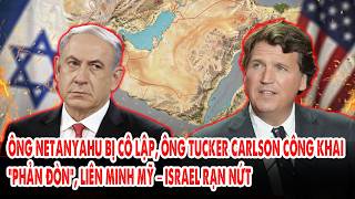 Ông Netanyahu bị cô lập, ông Tucker Carlson công khai “phản đòn”, liên minh Mỹ–Israel rạn nứt
