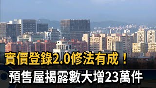 實價登錄2.0修法有成！　預售屋揭露數大增23萬件－民視新聞