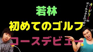 若林初めてのゴルフコースデビュー