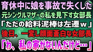 【感動する話】育休中に娘を事故で失くした元シングルマザーの私を見下す女部長「結局、ただの給料泥棒！辛気臭い奴は部下にいらないから左遷ｗ」→後日、女部長「わ、私の家がないんだけど…」