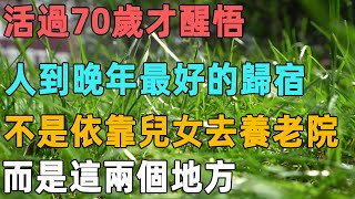 活過70歲才醒悟：人到晚年最好的歸宿，不是依靠兒女去養老院，而是這兩個地方｜聆聽心語