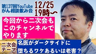 がん相談飲み会一次会＋名医がダークサイドに堕ちるワケ・あるいは老害？←DEEP二次会(第137回)20221225(19:00〜22:00)