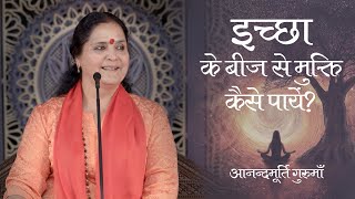 इच्छा के बीज से मुक्ति कैसे पायें? | Anandmurti Gurumaa