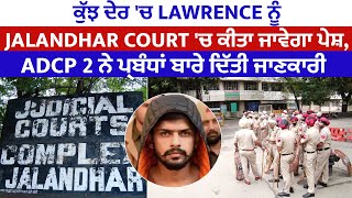 ਕੁੱਝ ਦੇਰ 'ਚ Lawrence ਨੂੰ Jalandhar Court 'ਚ ਕੀਤਾ ਜਾਵੇਗਾ ਪੇਸ਼, ADCP 2 ਨੇ ਪ੍ਰਬੰਧਾਂ ਬਾਰੇ ਦਿੱਤੀ ਜਾਣਕਾਰੀ