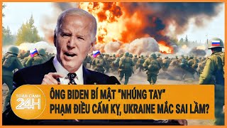 Xung đột Nga - Ukraine: Ông Biden bí mật ‘nhúng tay’ phạm điều cấm kỵ, Ukraine mắc sai lầm?