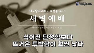 식어진 단정함보다 뜨거운 투박함이 훨씬 낫다 (2025.2.12/대구방주교회 새벽예배) 유선종 목사