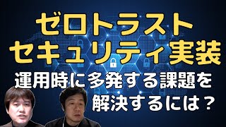 ゼロトラストセキュリティ実装・運用時に多発する課題を解決するには？