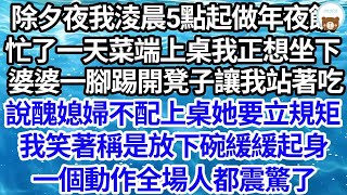 除夕夜我淩晨5點起做年夜飯，忙了一天菜端上桌我正想坐下，婆婆一腳踢開凳子讓我站著吃，說醜媳婦不配上桌她要立規矩，我笑著稱是放下碗緩緩起身，一個動作全場人都震驚了【倫理】【都市】