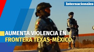 Disminuyen cruces irregulares, pero aumenta violencia en frontera Texas-México