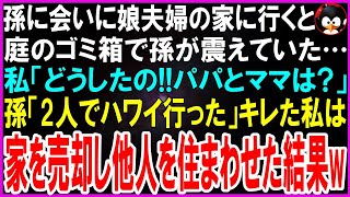 【スカッとする話】孫に会いに娘夫婦の家に行くと庭のゴミ箱の中で孫が震えていた…私「パパとママは？」孫「ハワイ行った...10日は帰らないって」キレた私は家を売却し即他人を住まわせた結果w【修羅場】