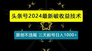 头条号分成计划2024最新破收益技术，原创不违规，三天起号日入1000+