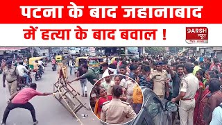 Patna के बाद Jehanabad में युवक की ह/त्या के बाद बवा/ल, इलाके में भारी तना/व !