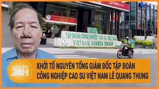 Khởi tố nguyên Tổng Giám đốc Tập đoàn Công nghiệp Cao su Việt Nam Lê Quang Thung