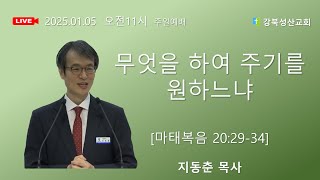 2025.01.05 강북성산교회 주일예배 l 무엇을 하여 주기를 원하느냐 지동춘 목사