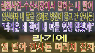 실화사연-수산시장에서 일하는 내 딸이 임신하자 내 딸을 강제로 병원에 끌고 간 안사돈! “더러운 네 딸이 내 아들 인생 망쳤어!” 라기에, 열 받아 안사돈 머리채 잡자