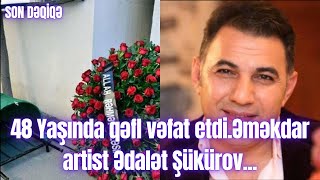 48 Yaşında qəfl vəfat etdi.Əməkdar artist Ədalət Şükürov...