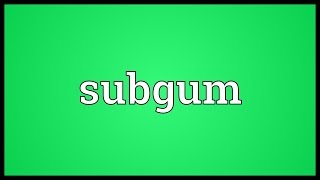 Subgum Meaning