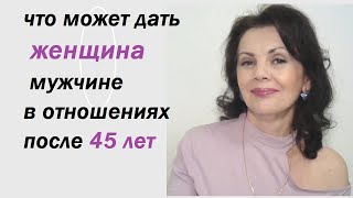 Что может дать женщина 45+ мужчине в отношениях /Любовь после 45