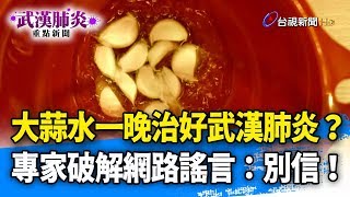 「大蒜水」一晚治好武漢肺炎？專家破解網路謠言：別信！【武漢肺炎重點新聞】