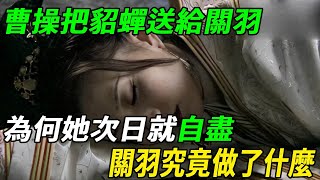 曹操把貂蟬送給關羽！為何次日就自盡，關羽究竟做了什麼