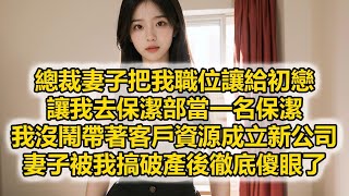 總裁妻子把我職位讓給初戀，讓我去保潔部當一名保潔，我沒鬧帶著客戶資源成立新公司，妻子被我搞破產後徹底傻眼了