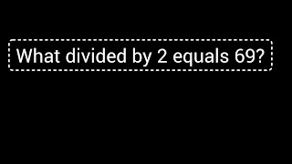 What divided by 2 equals 69?||What divided by 2 is 69?