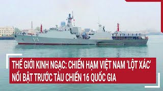 Điểm nóng 22/2: Thế giới kinh ngạc: Chiến hạm Việt Nam ‘lột xác’, nổi bật trước tàu chiến 16 nước