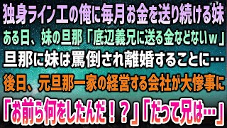 【感動する話】独身ライン工の俺に毎月お金を送り続ける妹が離婚。「底辺義兄に送る金などないw」旦那に罵倒される妹「…」→後日、元旦那一家の経営する会社が大惨事になり「お前ら何をしたんだ！？」