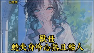 🔥《首播》💥【兽世：蛇夫身冷心热且粘人】已完结 【娇气臭美小趴菜+冷漠强悍宠妻狂魔】 被前男友无缝衔接伤害到的江心心因系统异常穿越到了让她叫天天不应叫地地不灵的兽世~  #小说#漫画#有声