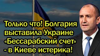 Только что! Болгария выставила Украине «Бессарабский счет»   в Киеве истерика!