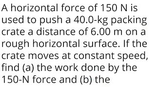 A horizontal force of 150 N is used to push a 40.0-kg packing crate a distance of 6.00 m on a rough